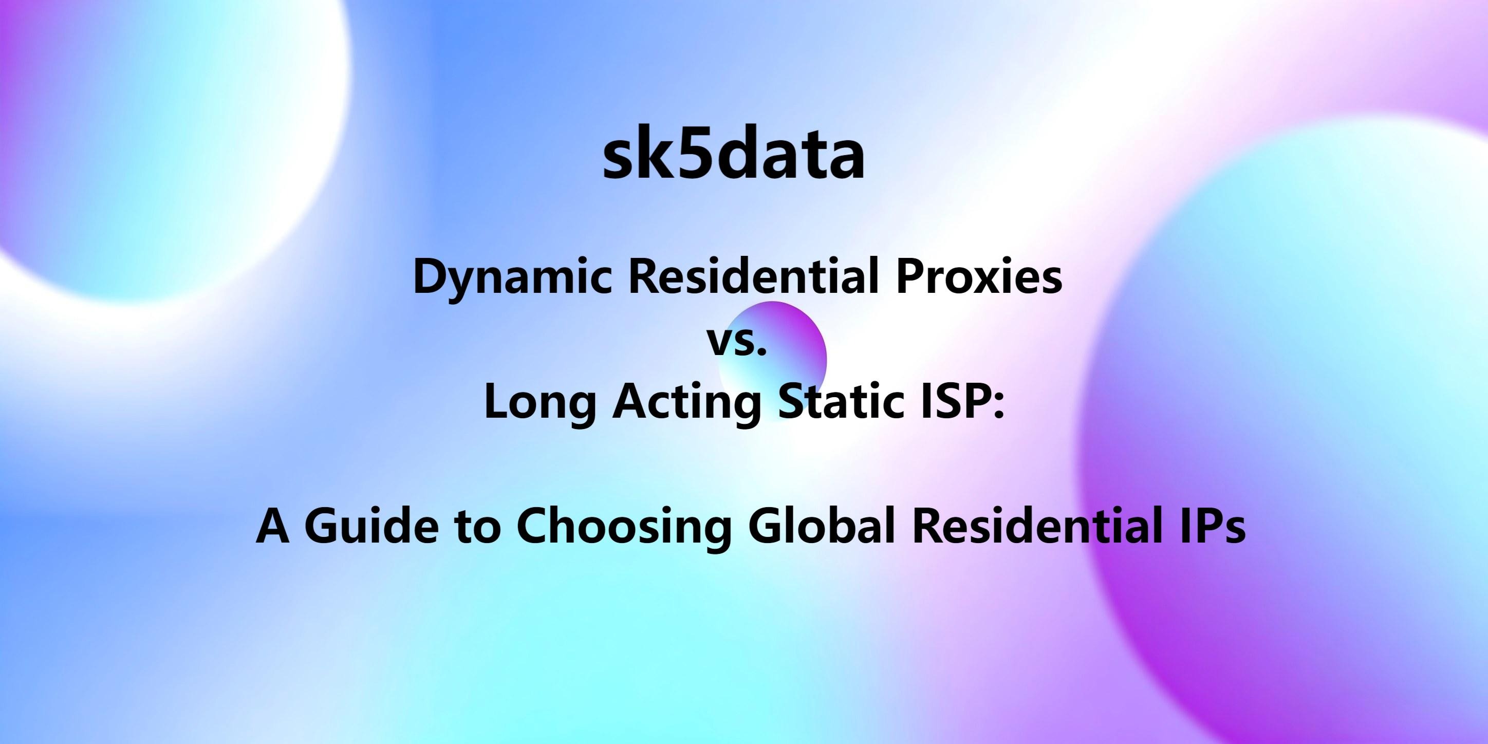 Dynamic Residential Proxies vs. Long Acting Static ISP: A Guide to Choosing Global Residential IPs