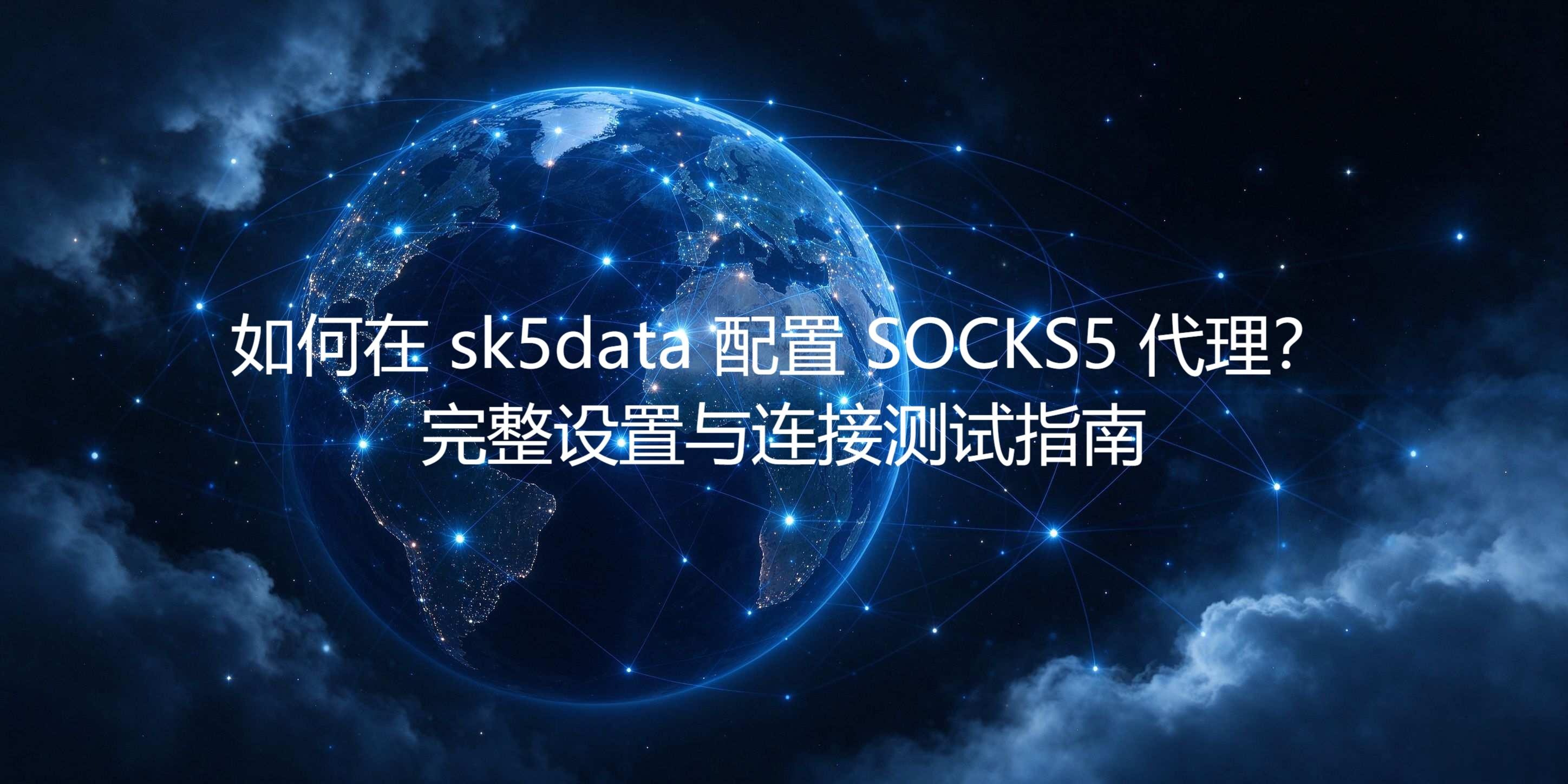 如何在 sk5data 配置 SOCKS5 代理？完整设置与连接测试指南