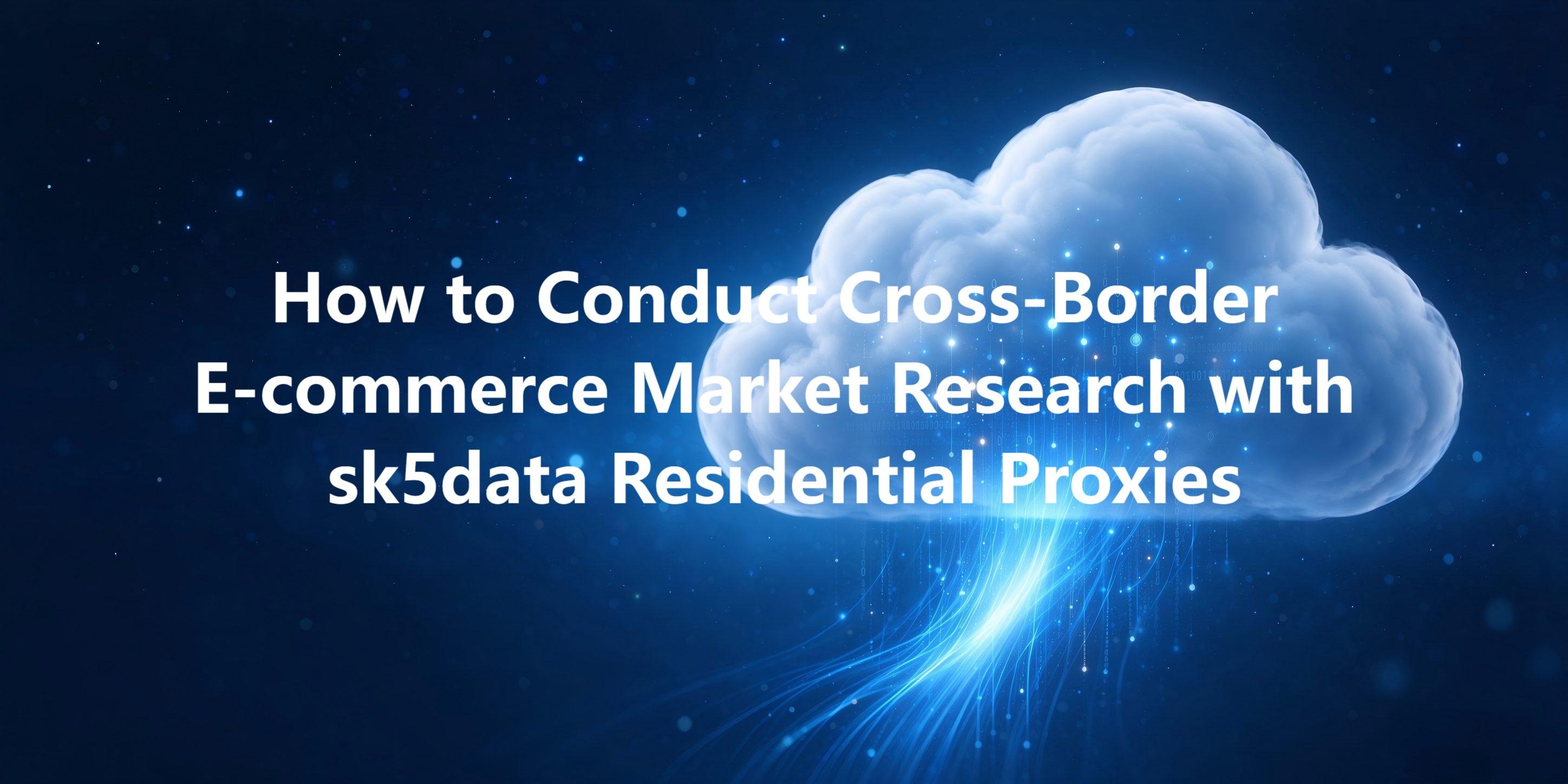 How to Conduct Cross-Border E-commerce Market Research with sk5data Residential Proxies
