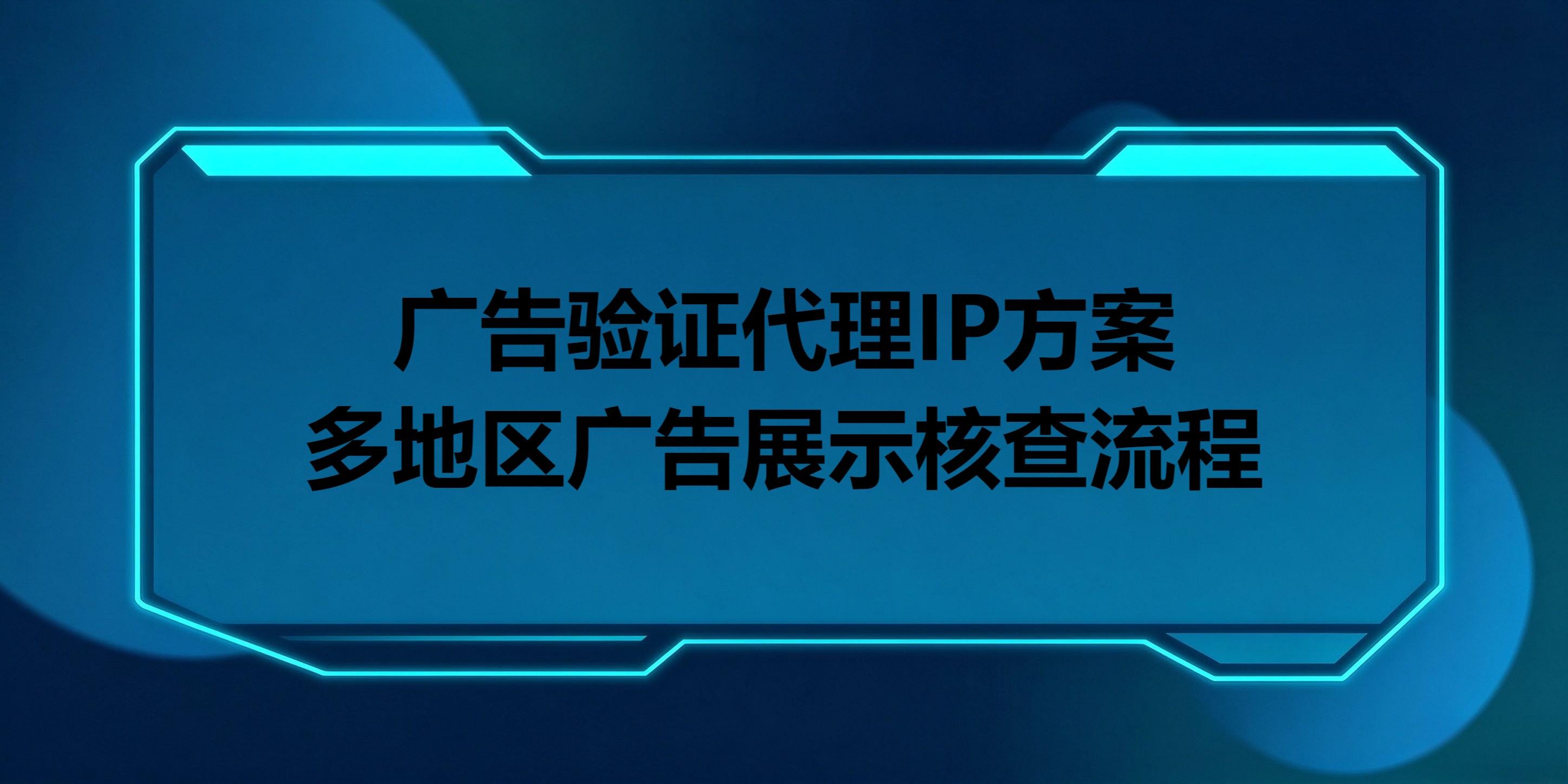 广告验证代理IP方案:多地区广告展示核查流程